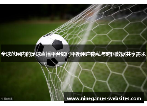 全球范围内的足球直播平台如何平衡用户隐私与跨国数据共享需求